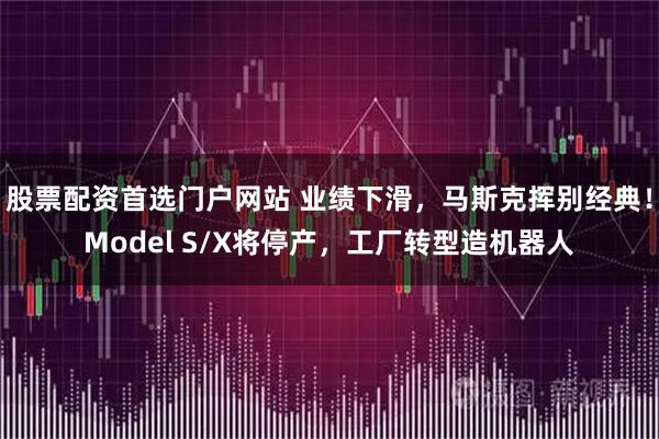 股票配资首选门户网站 业绩下滑,马斯克挥别经典!Model S/X将停产,工厂转型造机器人