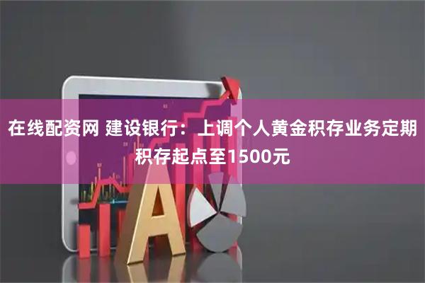 在线配资网 建设银行：上调个人黄金积存业务定期积存起点至1500元