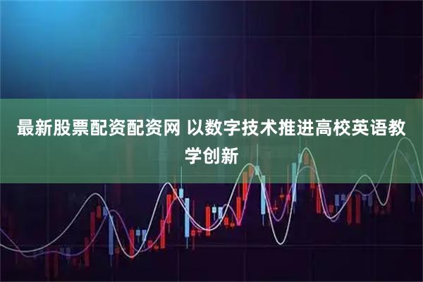 最新股票配资配资网 以数字技术推进高校英语教学创新