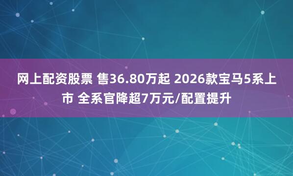 网上配资股票 售36.80万起 2026款宝马5系上市 全系官降超7万元/配置提升