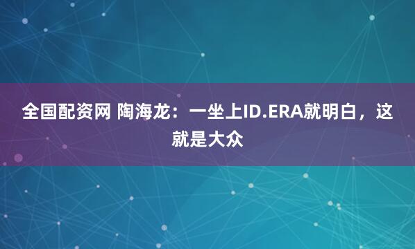 全国配资网 陶海龙:一坐上ID.ERA就明白,这就是大众