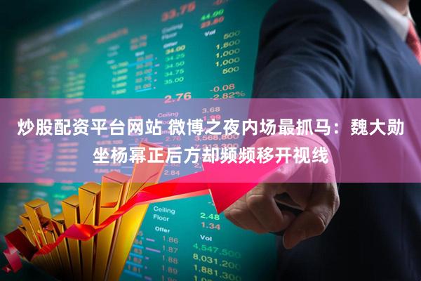 炒股配资平台网站 微博之夜内场最抓马:魏大勋坐杨幂正后方却频频移开视线