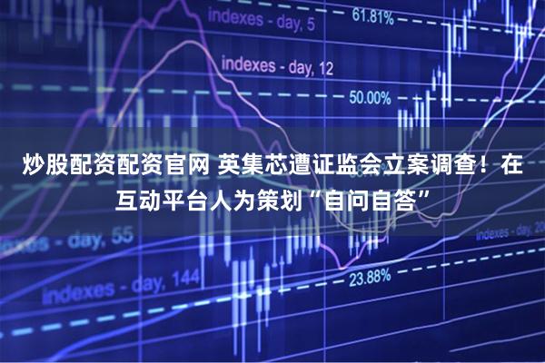 炒股配资配资官网 英集芯遭证监会立案调查！在互动平台人为策划“自问自答”