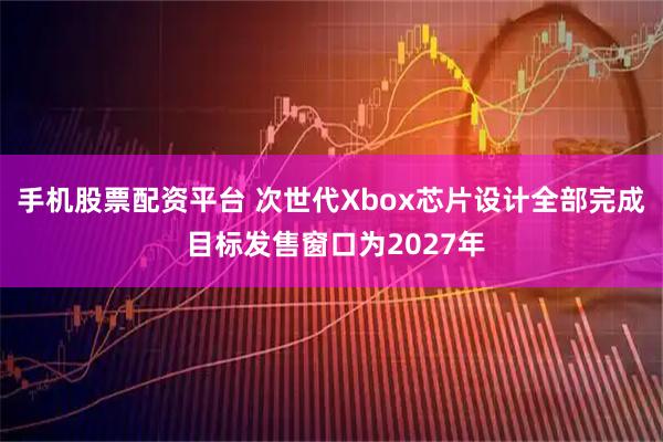 手机股票配资平台 次世代Xbox芯片设计全部完成 目标发售窗口为2027年
