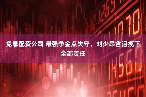 免息配资公司 最强争金点失守,刘少昂含泪揽下全部责任