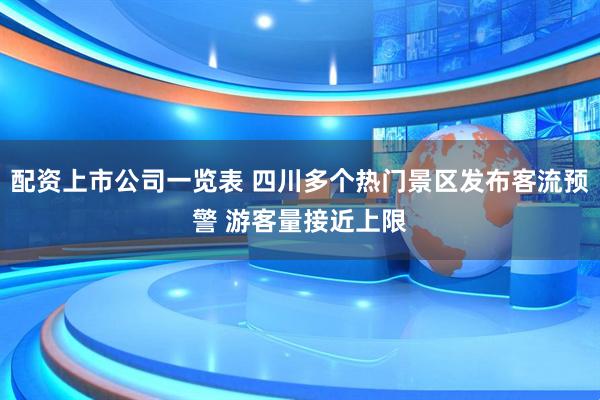 配资上市公司一览表 四川多个热门景区发布客流预警 游客量接近上限
