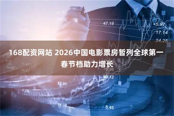 168配资网站 2026中国电影票房暂列全球第一 春节档助力增长