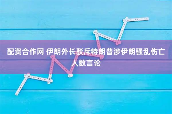 配资合作网 伊朗外长驳斥特朗普涉伊朗骚乱伤亡人数言论