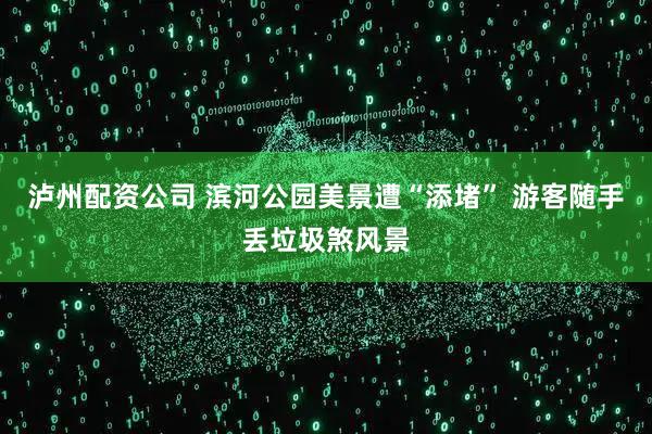 泸州配资公司 滨河公园美景遭“添堵” 游客随手丢垃圾煞风景