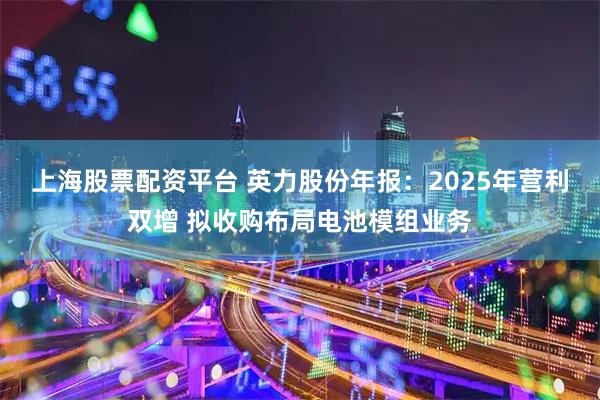 上海股票配资平台 英力股份年报：2025年营利双增 拟收购布局电池模组业务