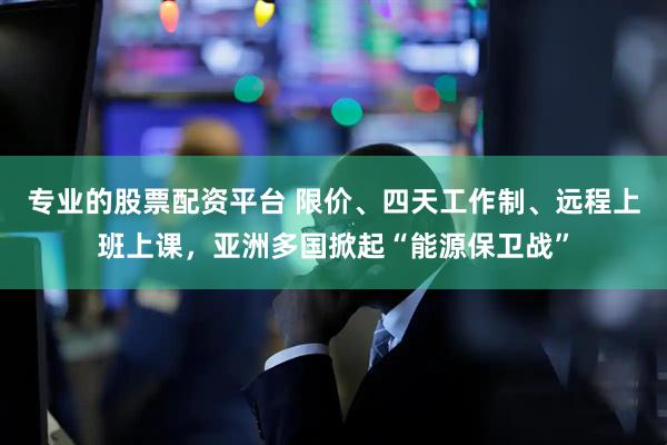 专业的股票配资平台 限价、四天工作制、远程上班上课，亚洲多国掀起“能源保卫战”