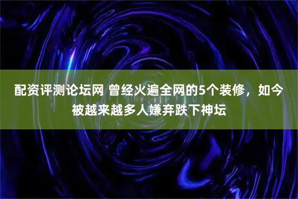 配资评测论坛网 曾经火遍全网的5个装修，如今被越来越多人嫌弃跌下神坛