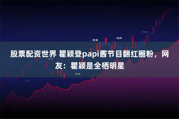 股票配资世界 瞿颖登papi酱节目翻红圈粉,网友:瞿颖是全栖明星