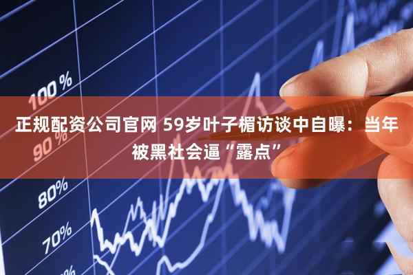 正规配资公司官网 59岁叶子楣访谈中自曝:当年被黑社会逼“露点”