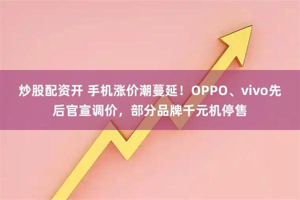 炒股配资开 手机涨价潮蔓延！OPPO、vivo先后官宣调价，部分品牌千元机停售