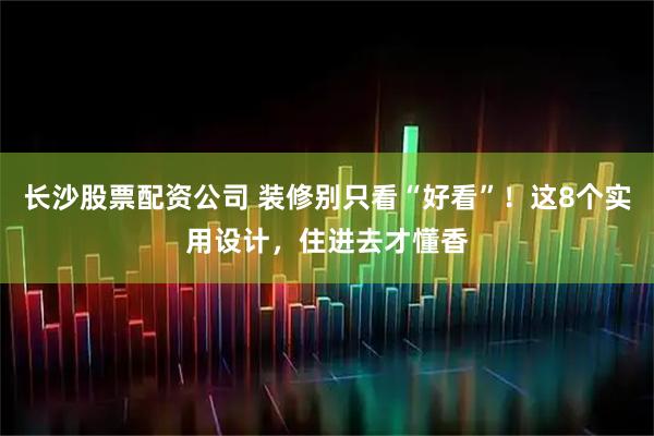 长沙股票配资公司 装修别只看“好看”!这8个实用设计,住进去才懂香