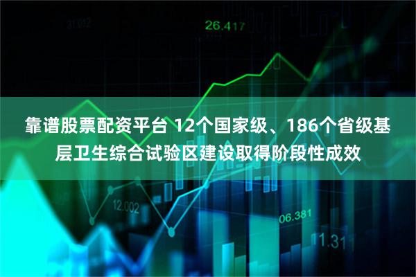 靠谱股票配资平台 12个国家级、186个省级基层卫生综合试验区建设取得阶段性成效