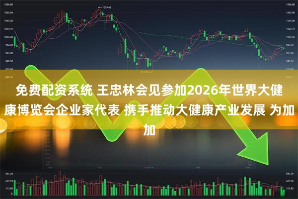 免费配资系统 王忠林会见参加2026年世界大健康博览会企业家代表 携手推动大健康产业发展 为加