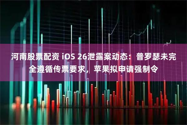 河南股票配资 iOS 26泄露案动态:普罗瑟未完全遵循传票要求,苹果拟申请强制令
