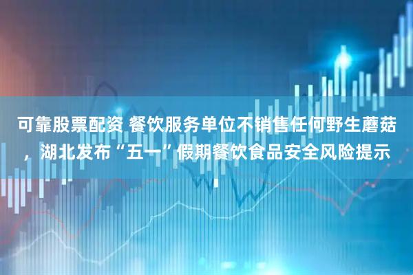 可靠股票配资 餐饮服务单位不销售任何野生蘑菇，湖北发布“五一”假期餐饮食品安全风险提示