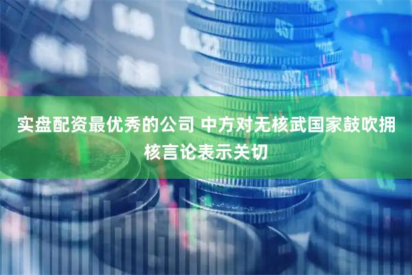 实盘配资最优秀的公司 中方对无核武国家鼓吹拥核言论表示关切