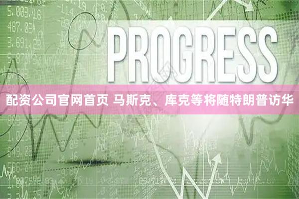 配资公司官网首页 马斯克、库克等将随特朗普访华