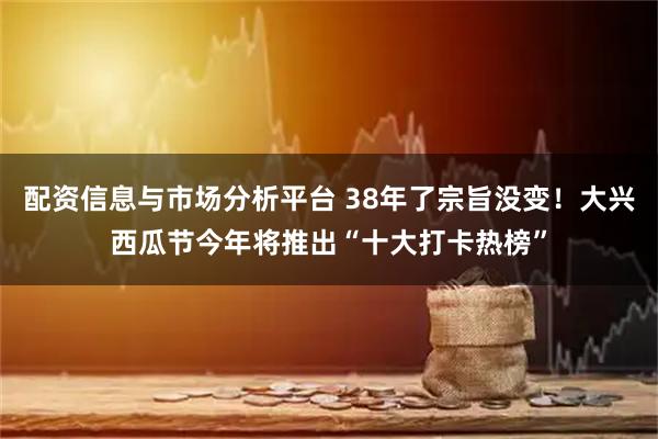 配资信息与市场分析平台 38年了宗旨没变！大兴西瓜节今年将推出“十大打卡热榜”