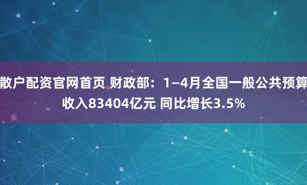 散户配资官网首页 财政部：1—4月全国一般公共预算收入83404亿元 同比增长3.5%