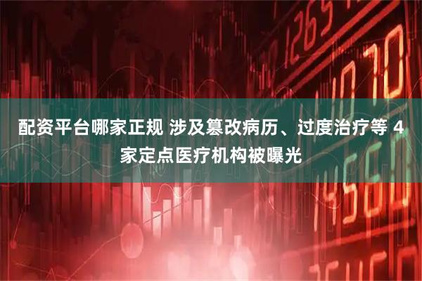 配资平台哪家正规 涉及篡改病历、过度治疗等 4家定点医疗机构被曝光