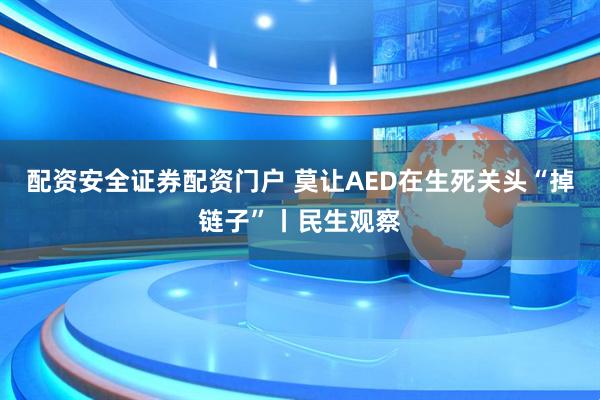 配资安全证券配资门户 莫让AED在生死关头“掉链子”丨民生观察