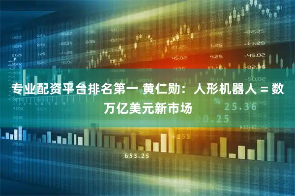 专业配资平台排名第一 黄仁勋：人形机器人 = 数万亿美元新市场