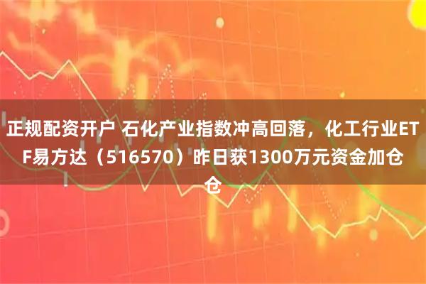 正规配资开户 石化产业指数冲高回落，化工行业ETF易方达（516570）昨日获1300万元资金加仓