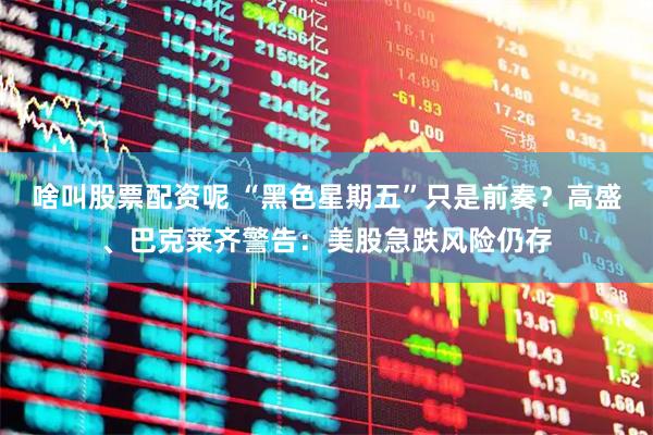 啥叫股票配资呢 “黑色星期五”只是前奏？高盛、巴克莱齐警告：美股急跌风险仍存