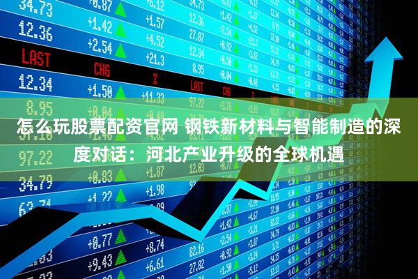 怎么玩股票配资官网 钢铁新材料与智能制造的深度对话：河北产业升级的全球机遇