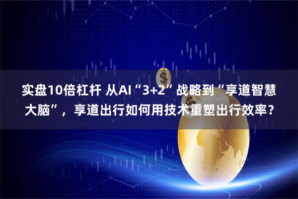 实盘10倍杠杆 从AI“3+2”战略到“享道智慧大脑”，享道出行如何用技术重塑出行效率？
