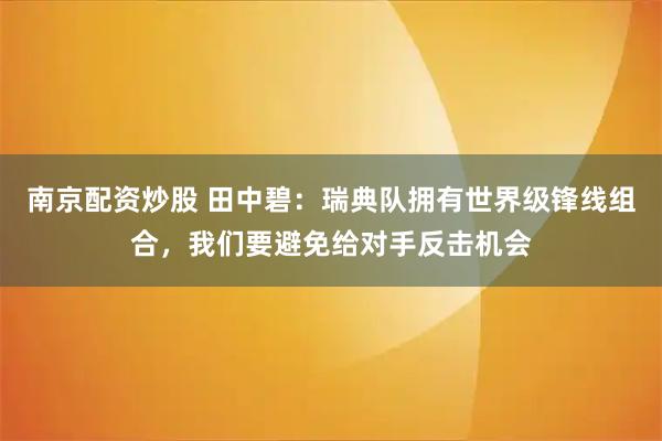 南京配资炒股 田中碧：瑞典队拥有世界级锋线组合，我们要避免给对手反击机会