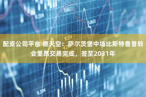 配资公司平台 德天空：萨尔茨堡中场比斯特鲁普转会里昂交易完成，签至2031年