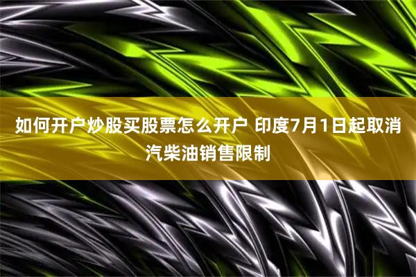 如何开户炒股买股票怎么开户 印度7月1日起取消汽柴油销售限制