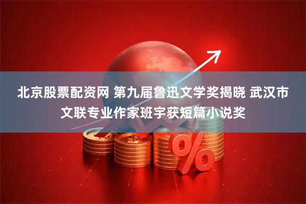 北京股票配资网 第九届鲁迅文学奖揭晓 武汉市文联专业作家班宇获短篇小说奖