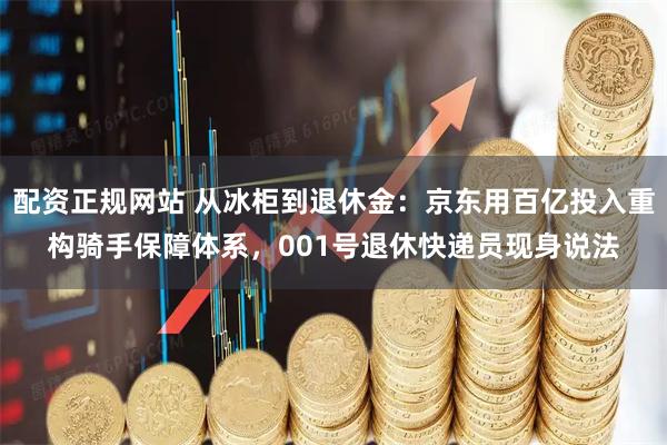 配资正规网站 从冰柜到退休金:京东用百亿投入重构骑手保障体系,001号退休快递员现身说法